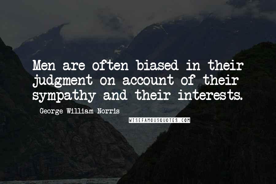 George William Norris Quotes: Men are often biased in their judgment on account of their sympathy and their interests.