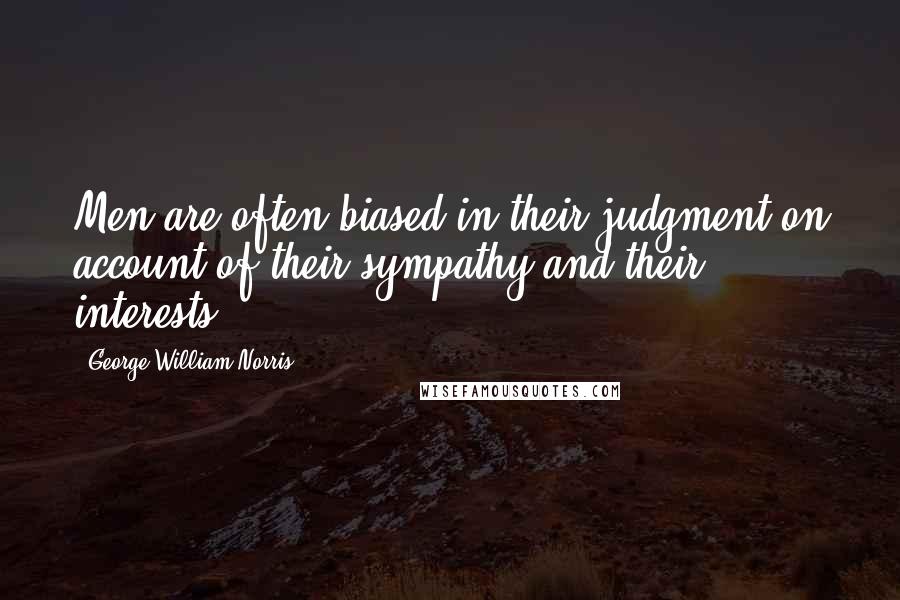 George William Norris Quotes: Men are often biased in their judgment on account of their sympathy and their interests.