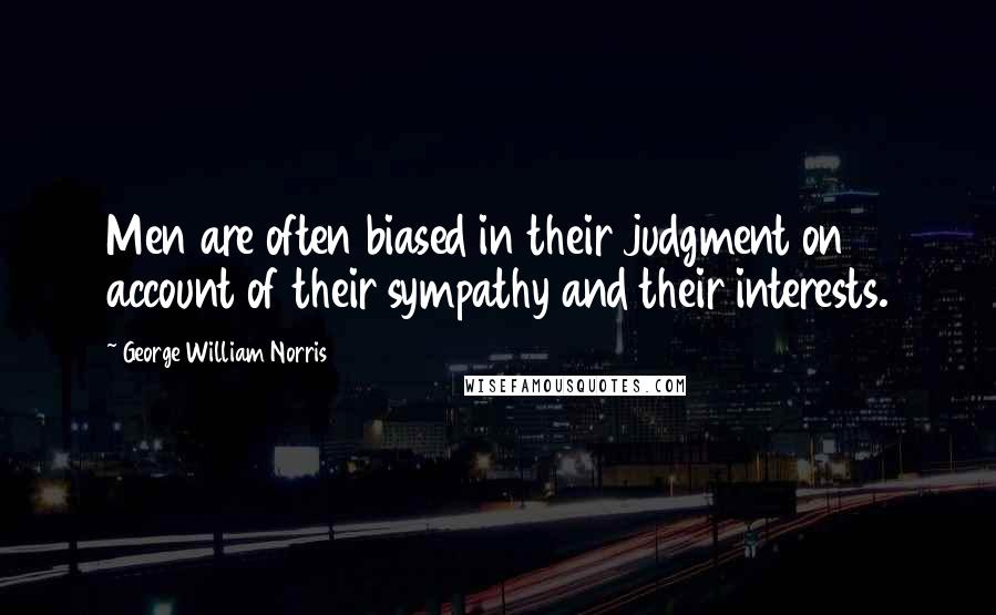 George William Norris Quotes: Men are often biased in their judgment on account of their sympathy and their interests.