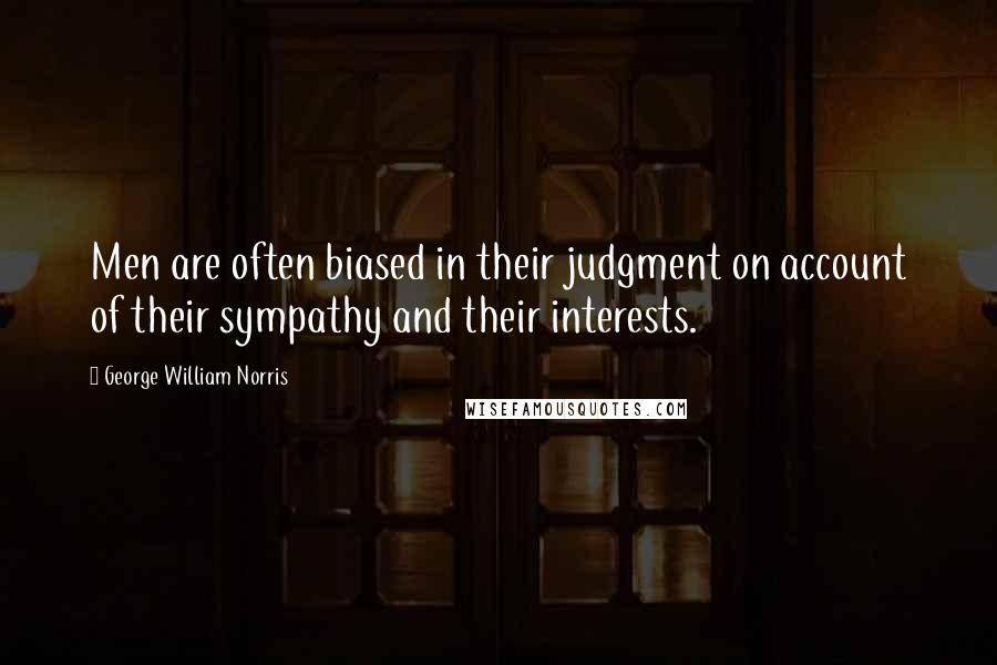 George William Norris Quotes: Men are often biased in their judgment on account of their sympathy and their interests.