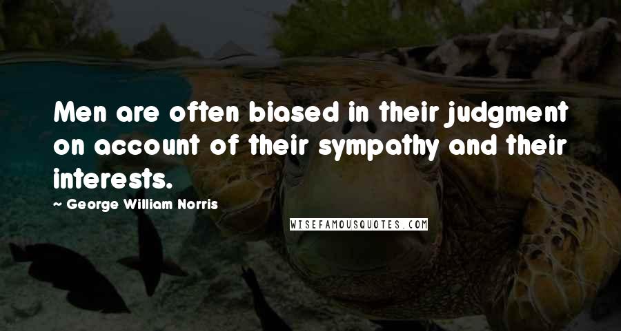 George William Norris Quotes: Men are often biased in their judgment on account of their sympathy and their interests.