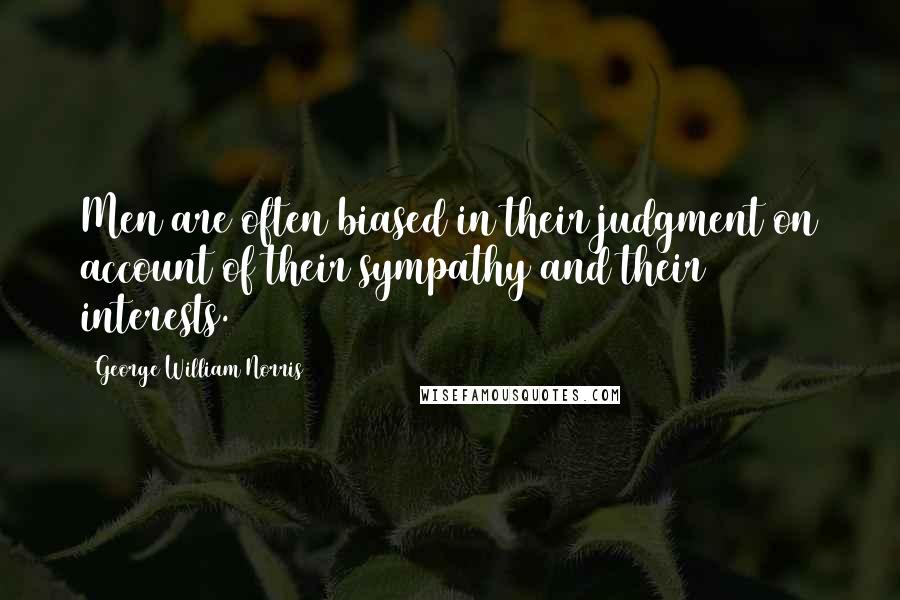 George William Norris Quotes: Men are often biased in their judgment on account of their sympathy and their interests.