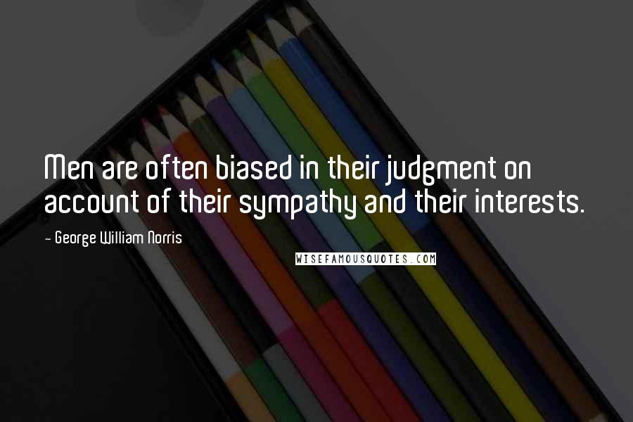 George William Norris Quotes: Men are often biased in their judgment on account of their sympathy and their interests.