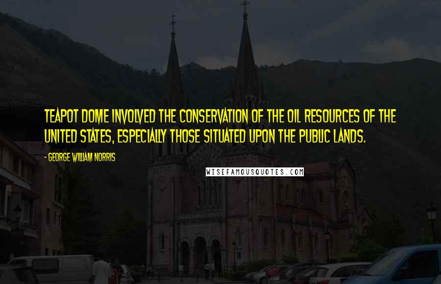 George William Norris Quotes: Teapot Dome involved the conservation of the oil resources of the United States, especially those situated upon the public lands.