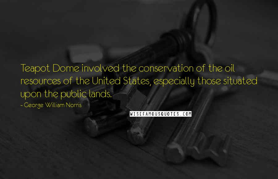 George William Norris Quotes: Teapot Dome involved the conservation of the oil resources of the United States, especially those situated upon the public lands.