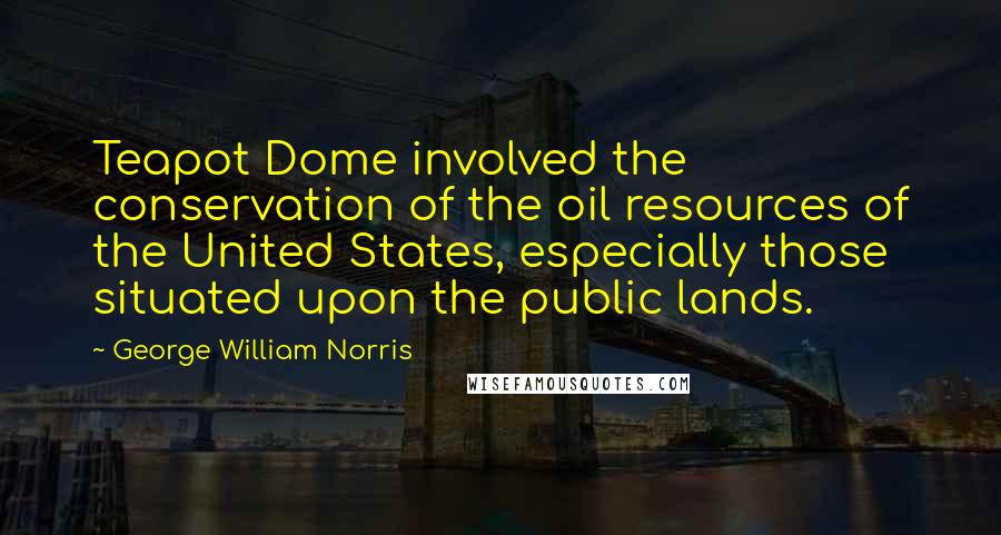 George William Norris Quotes: Teapot Dome involved the conservation of the oil resources of the United States, especially those situated upon the public lands.