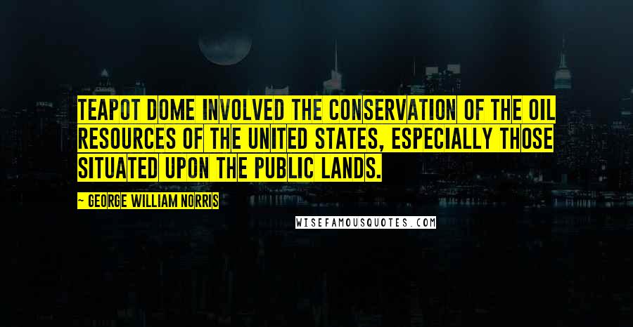 George William Norris Quotes: Teapot Dome involved the conservation of the oil resources of the United States, especially those situated upon the public lands.