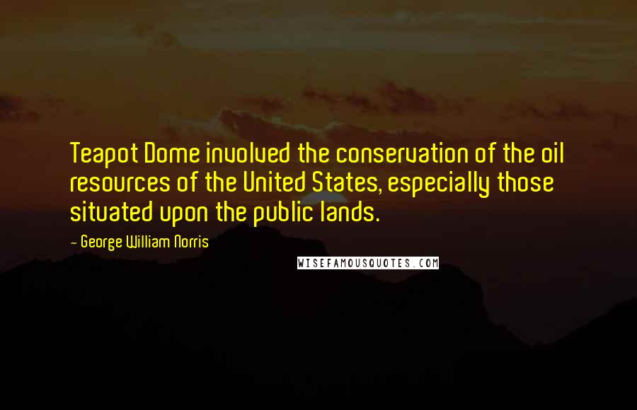 George William Norris Quotes: Teapot Dome involved the conservation of the oil resources of the United States, especially those situated upon the public lands.