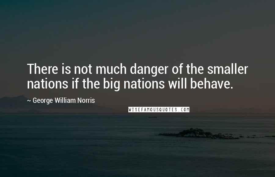 George William Norris Quotes: There is not much danger of the smaller nations if the big nations will behave.