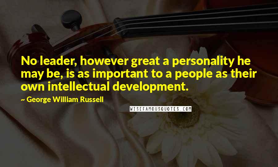 George William Russell Quotes: No leader, however great a personality he may be, is as important to a people as their own intellectual development.