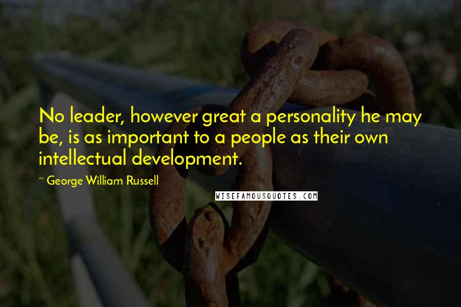 George William Russell Quotes: No leader, however great a personality he may be, is as important to a people as their own intellectual development.