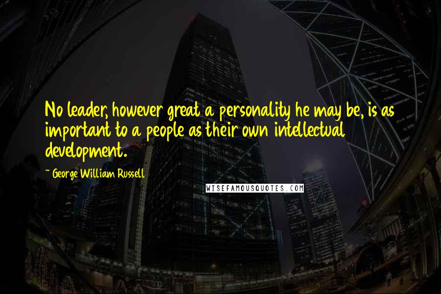 George William Russell Quotes: No leader, however great a personality he may be, is as important to a people as their own intellectual development.