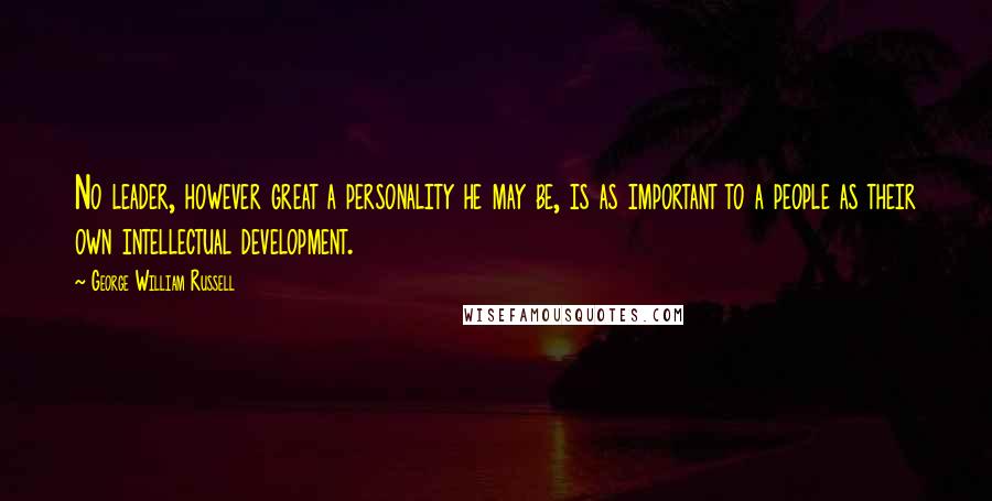 George William Russell Quotes: No leader, however great a personality he may be, is as important to a people as their own intellectual development.