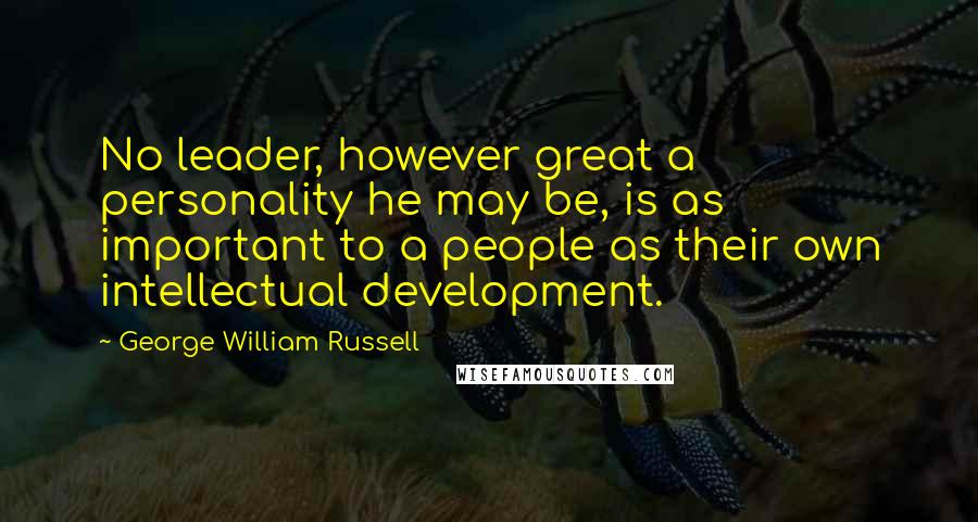 George William Russell Quotes: No leader, however great a personality he may be, is as important to a people as their own intellectual development.