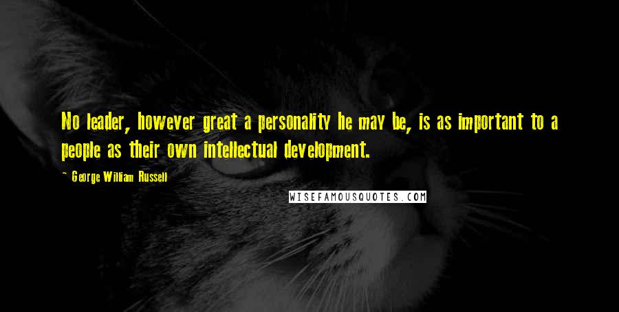 George William Russell Quotes: No leader, however great a personality he may be, is as important to a people as their own intellectual development.