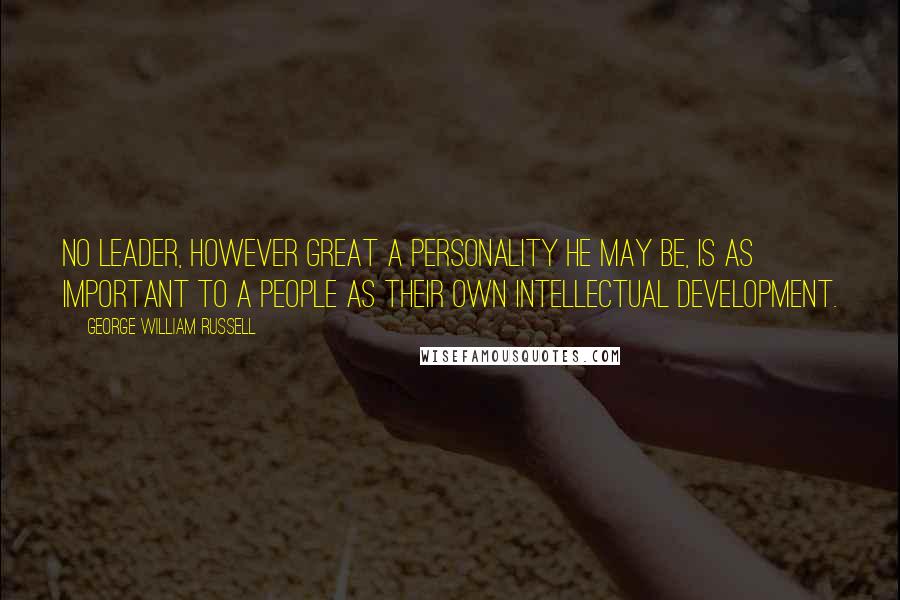 George William Russell Quotes: No leader, however great a personality he may be, is as important to a people as their own intellectual development.