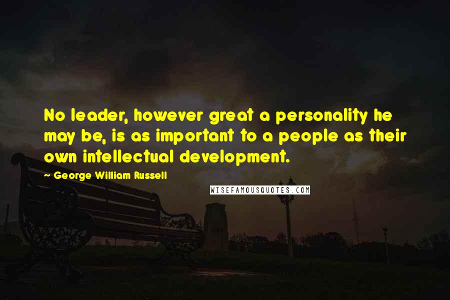 George William Russell Quotes: No leader, however great a personality he may be, is as important to a people as their own intellectual development.