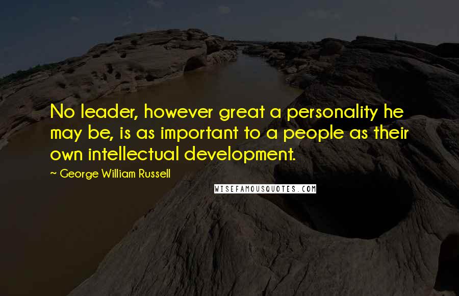 George William Russell Quotes: No leader, however great a personality he may be, is as important to a people as their own intellectual development.