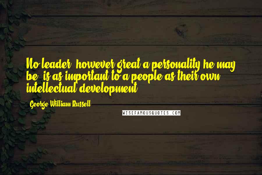 George William Russell Quotes: No leader, however great a personality he may be, is as important to a people as their own intellectual development.