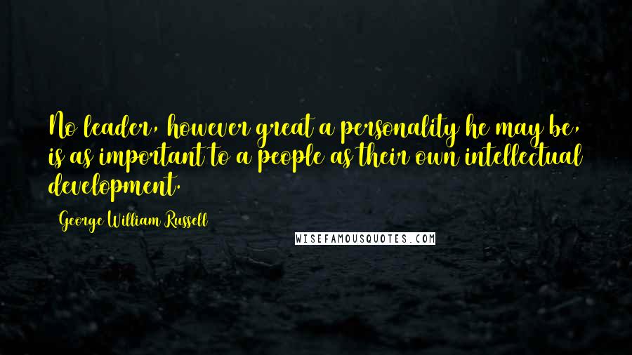 George William Russell Quotes: No leader, however great a personality he may be, is as important to a people as their own intellectual development.