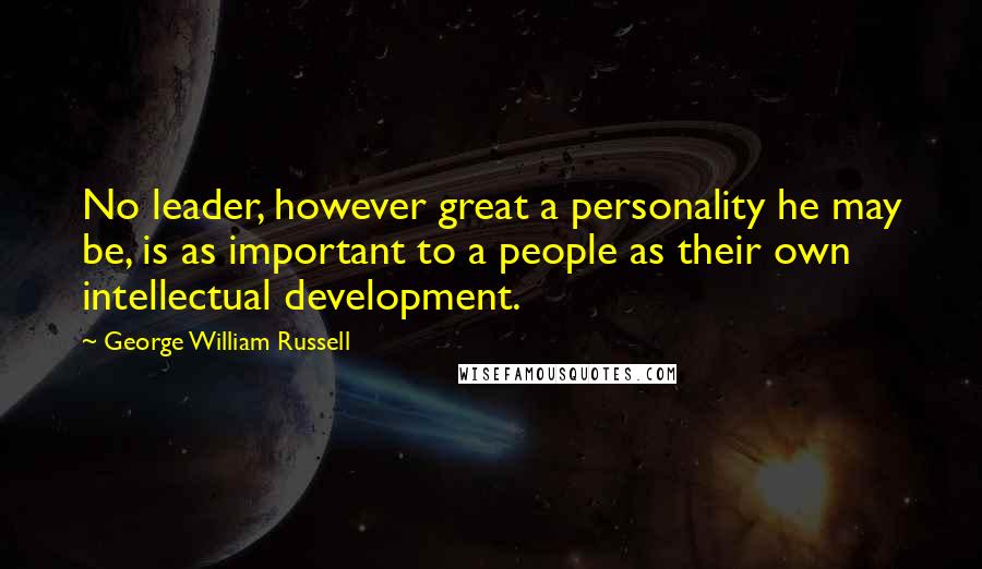 George William Russell Quotes: No leader, however great a personality he may be, is as important to a people as their own intellectual development.