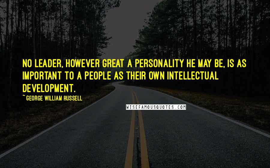 George William Russell Quotes: No leader, however great a personality he may be, is as important to a people as their own intellectual development.