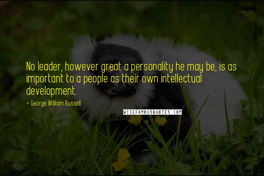 George William Russell Quotes: No leader, however great a personality he may be, is as important to a people as their own intellectual development.