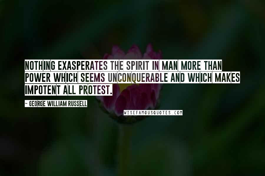 George William Russell Quotes: Nothing exasperates the spirit in man more than power which seems unconquerable and which makes impotent all protest.