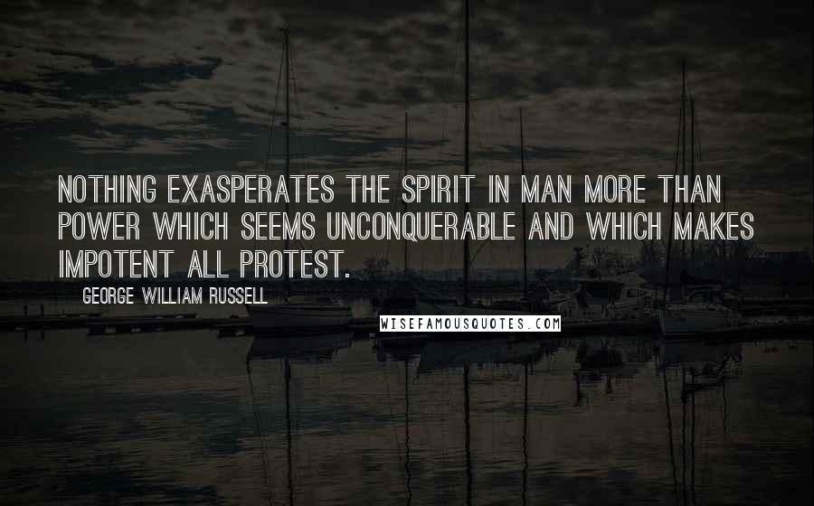 George William Russell Quotes: Nothing exasperates the spirit in man more than power which seems unconquerable and which makes impotent all protest.