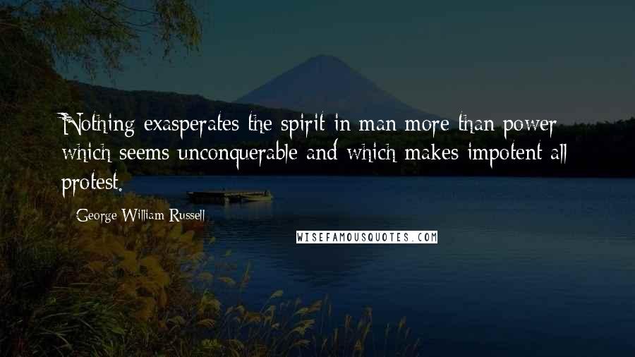 George William Russell Quotes: Nothing exasperates the spirit in man more than power which seems unconquerable and which makes impotent all protest.