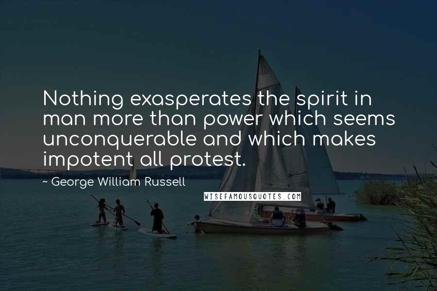 George William Russell Quotes: Nothing exasperates the spirit in man more than power which seems unconquerable and which makes impotent all protest.
