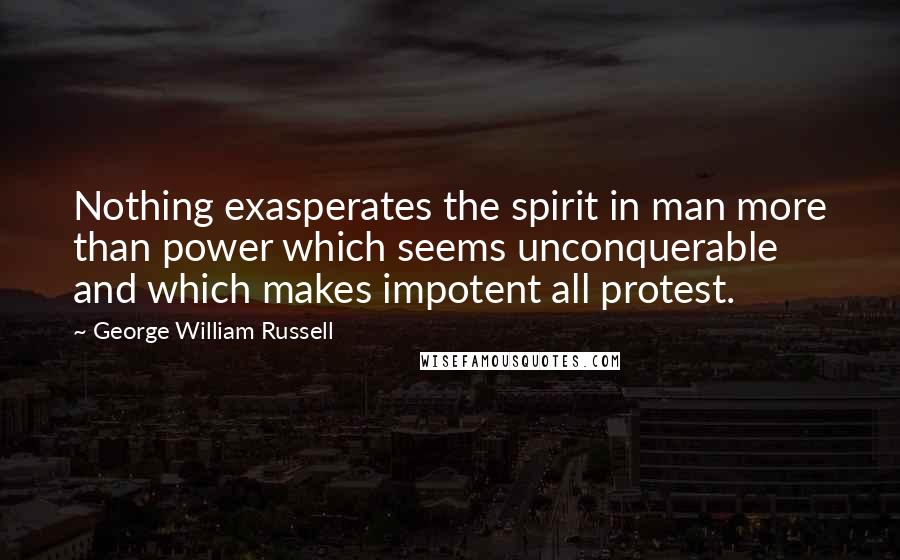 George William Russell Quotes: Nothing exasperates the spirit in man more than power which seems unconquerable and which makes impotent all protest.