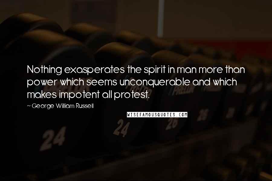 George William Russell Quotes: Nothing exasperates the spirit in man more than power which seems unconquerable and which makes impotent all protest.