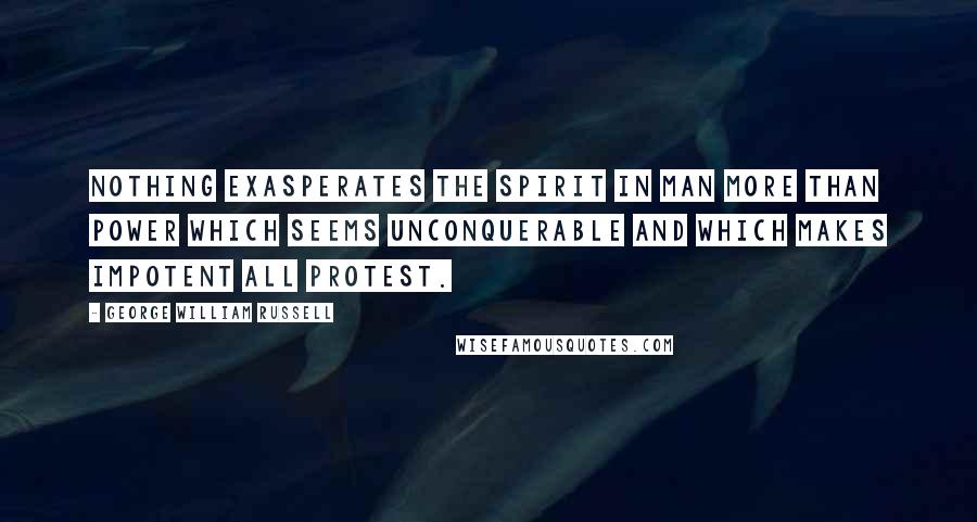 George William Russell Quotes: Nothing exasperates the spirit in man more than power which seems unconquerable and which makes impotent all protest.