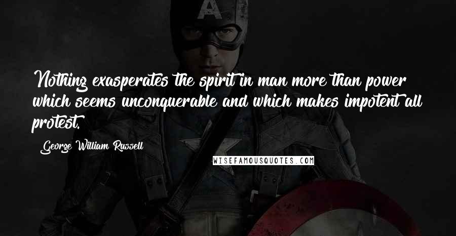 George William Russell Quotes: Nothing exasperates the spirit in man more than power which seems unconquerable and which makes impotent all protest.