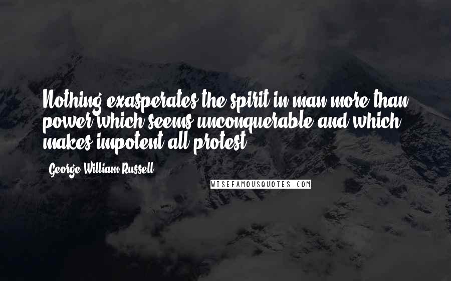 George William Russell Quotes: Nothing exasperates the spirit in man more than power which seems unconquerable and which makes impotent all protest.