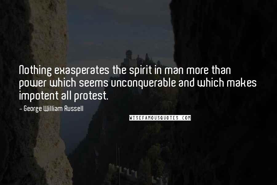 George William Russell Quotes: Nothing exasperates the spirit in man more than power which seems unconquerable and which makes impotent all protest.