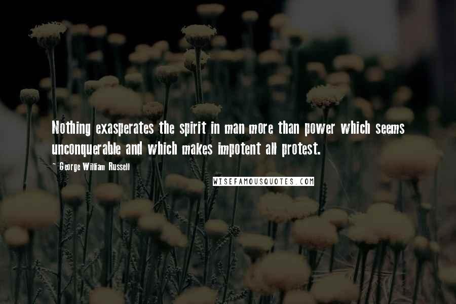 George William Russell Quotes: Nothing exasperates the spirit in man more than power which seems unconquerable and which makes impotent all protest.