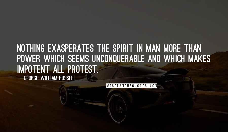 George William Russell Quotes: Nothing exasperates the spirit in man more than power which seems unconquerable and which makes impotent all protest.