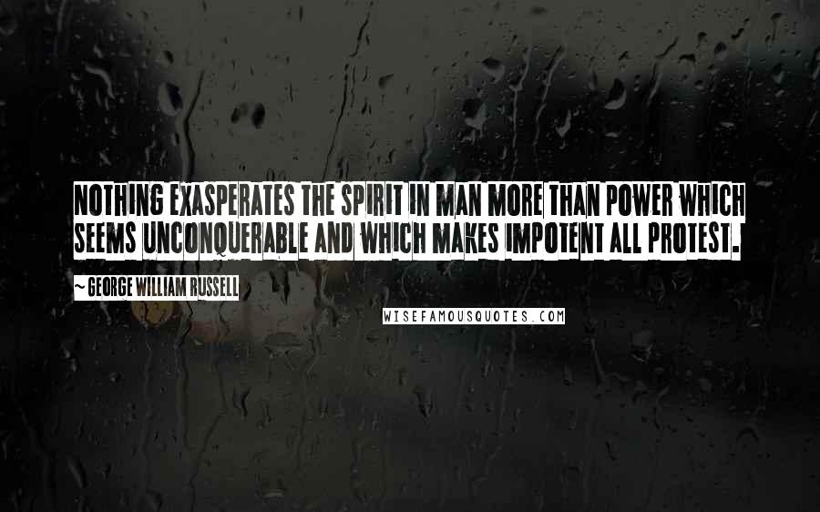 George William Russell Quotes: Nothing exasperates the spirit in man more than power which seems unconquerable and which makes impotent all protest.