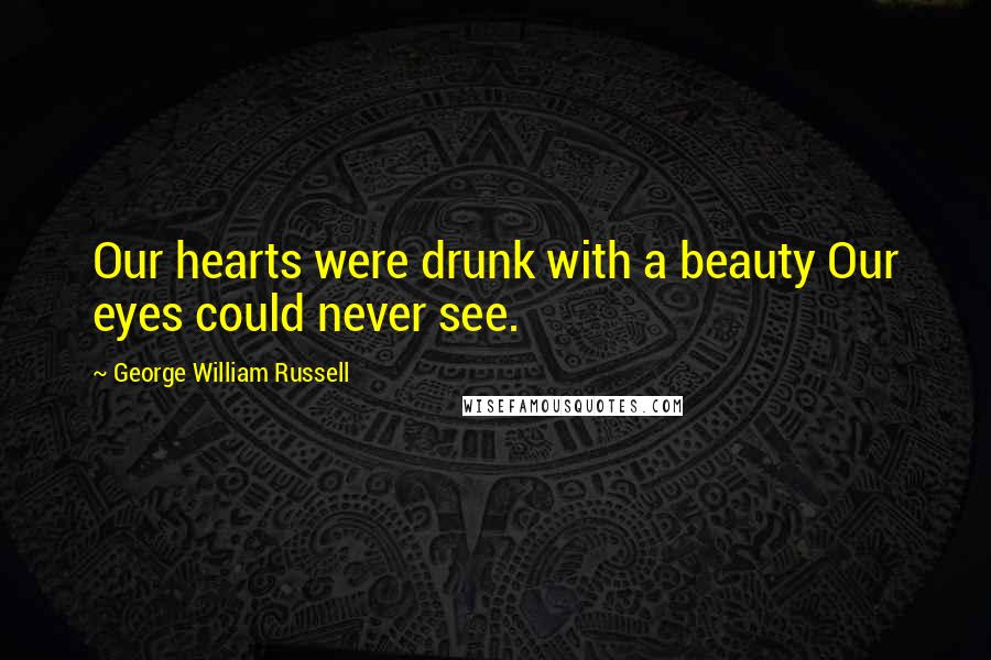 George William Russell Quotes: Our hearts were drunk with a beauty Our eyes could never see.