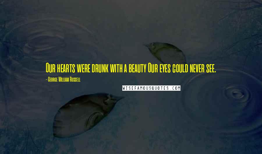 George William Russell Quotes: Our hearts were drunk with a beauty Our eyes could never see.