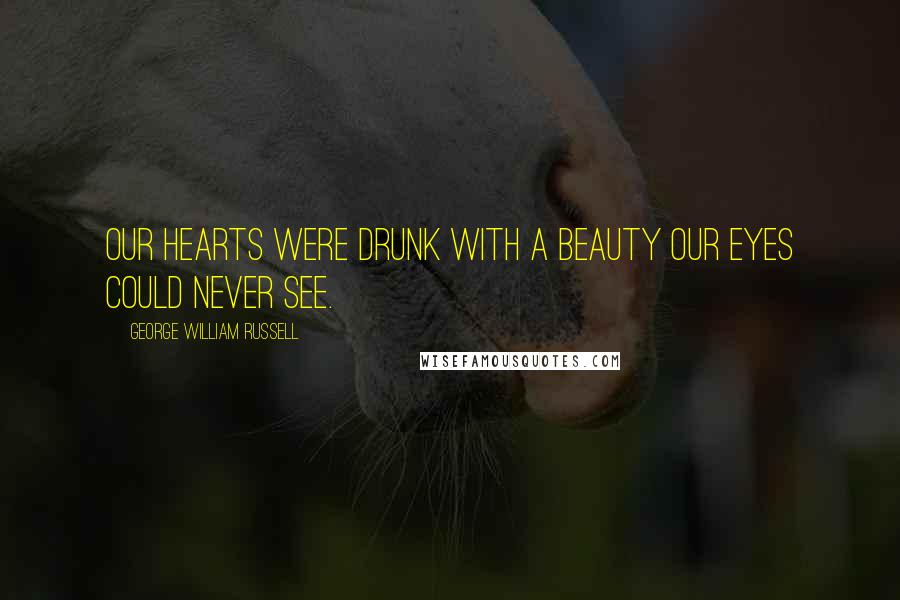 George William Russell Quotes: Our hearts were drunk with a beauty Our eyes could never see.