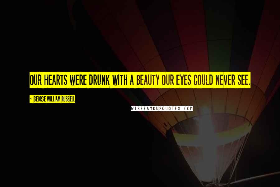 George William Russell Quotes: Our hearts were drunk with a beauty Our eyes could never see.