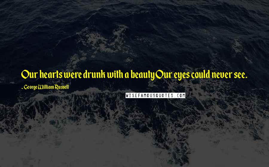 George William Russell Quotes: Our hearts were drunk with a beauty Our eyes could never see.