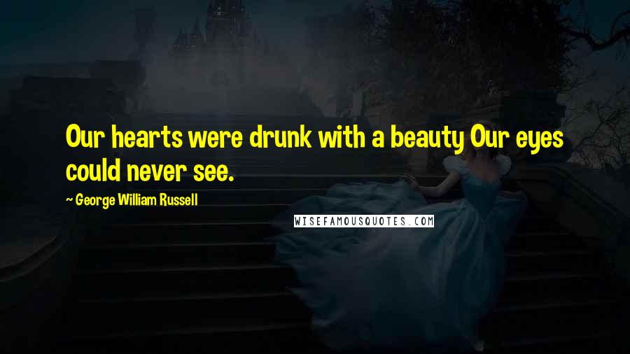 George William Russell Quotes: Our hearts were drunk with a beauty Our eyes could never see.