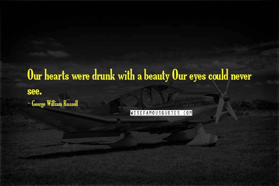 George William Russell Quotes: Our hearts were drunk with a beauty Our eyes could never see.