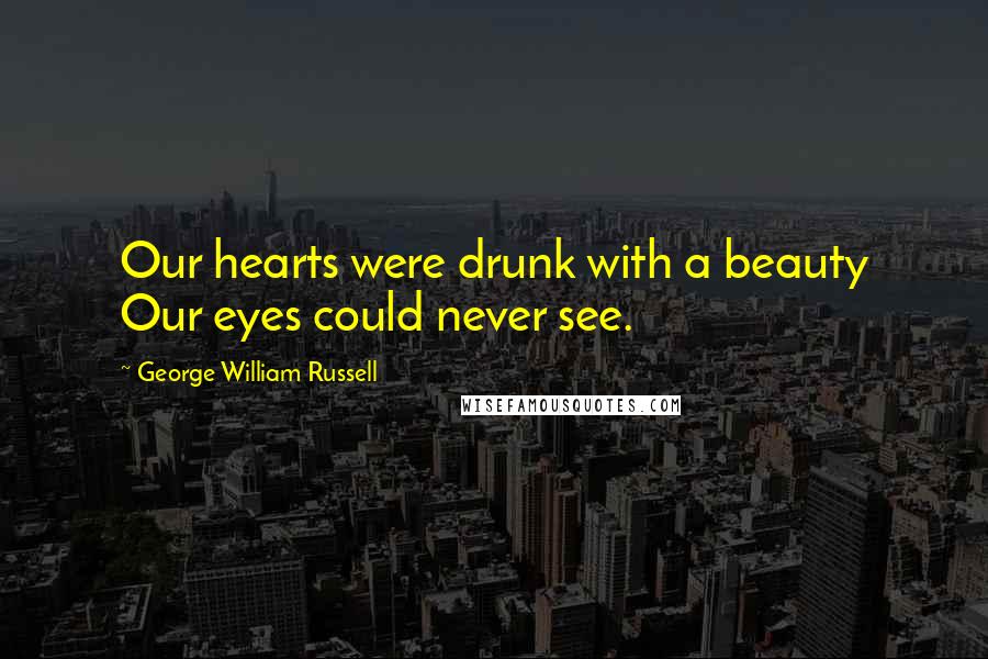 George William Russell Quotes: Our hearts were drunk with a beauty Our eyes could never see.