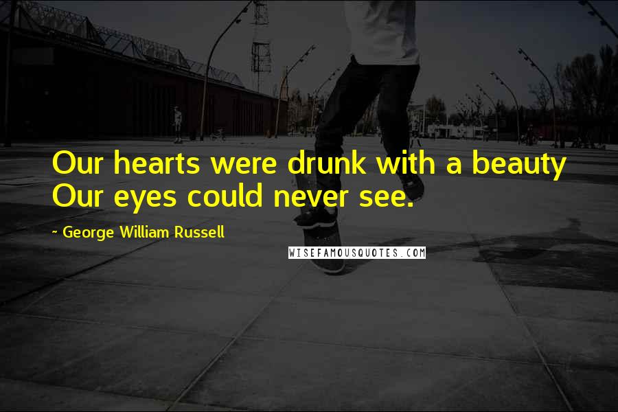 George William Russell Quotes: Our hearts were drunk with a beauty Our eyes could never see.