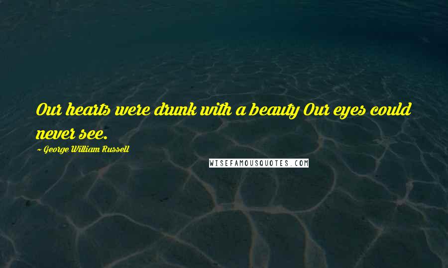 George William Russell Quotes: Our hearts were drunk with a beauty Our eyes could never see.